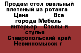 Продам стол овальный плетеный из ротанга › Цена ­ 48 650 - Все города Мебель, интерьер » Столы и стулья   . Ставропольский край,Невинномысск г.